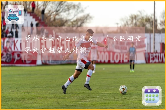 萨林杰离开已成定局，广东队确定签约护框型大外援！