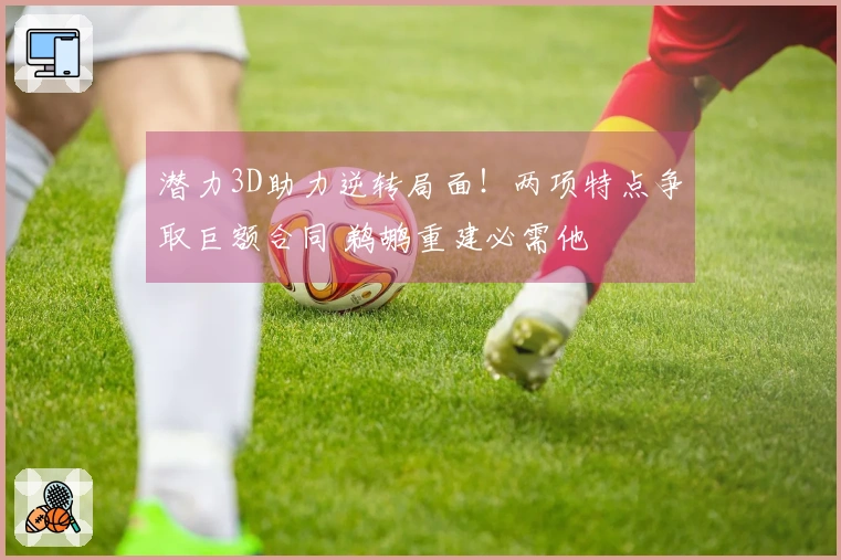 潜力3D助力逆转局面！两项特点争取巨额合同 鹈鹕重建必需他