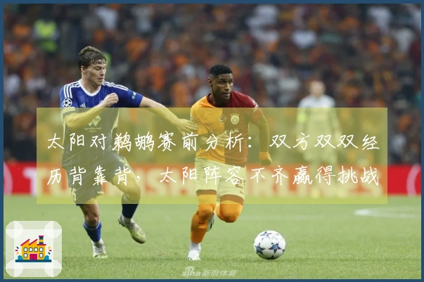 太阳对鹈鹕赛前分析：双方双双经历背靠背，太阳阵容不齐赢得挑战艰难