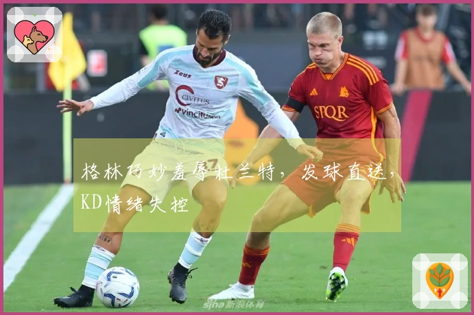 格林巧妙羞辱杜兰特，发球直送，KD情绪失控