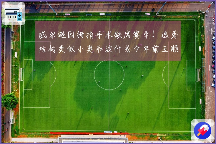 威尔逊因拇指手术缺席赛季！选秀结构类似小奥和波什或今年前五顺位