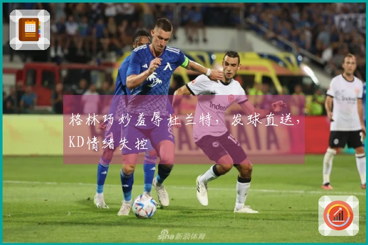 格林巧妙羞辱杜兰特，发球直送，KD情绪失控