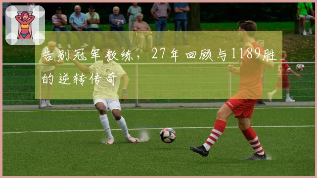 告别冠军教练，27年回顾与1189胜的逆转传奇