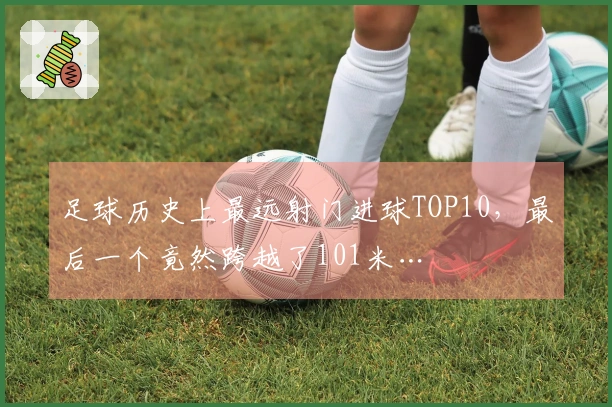 足球历史上最远射门进球TOP10，最后一个竟然跨越了101米…