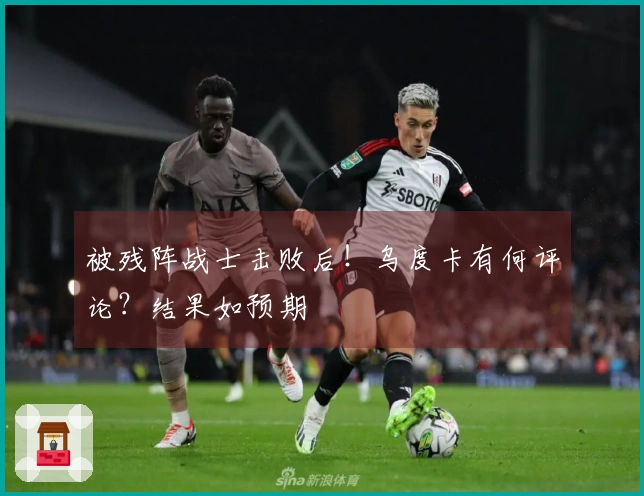 被残阵战士击败后！乌度卡有何评论？结果如预期