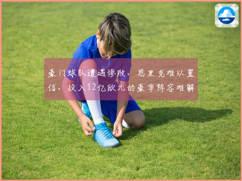 豪门球队遭遇惨败，恩里克难以置信，投入12亿欧元的豪华阵容难解困境