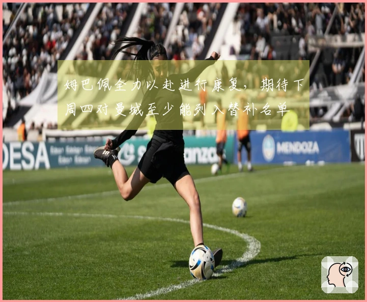 姆巴佩全力以赴进行康复，期待下周四对曼城至少能列入替补名单
