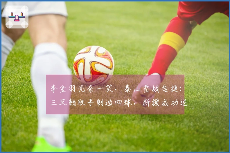 李金羽无奈一笑，泰山首战告捷：三叉戟联手制造四球，新援成功逆转质疑！