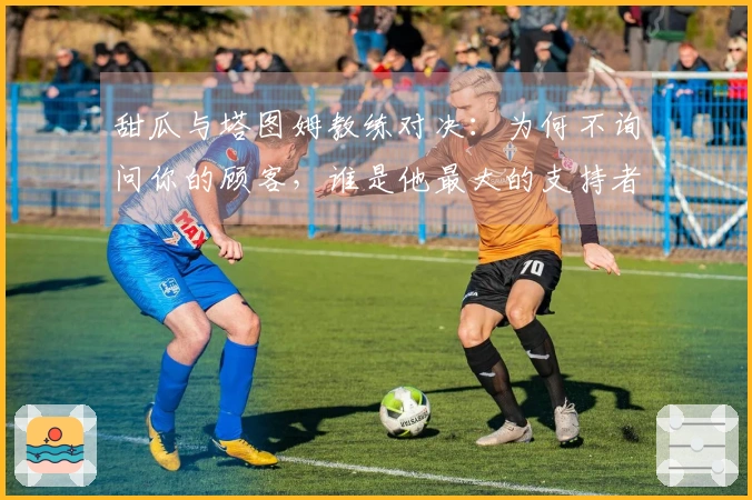 甜瓜与塔图姆教练对决：为何不询问你的顾客，谁是他最大的支持者？