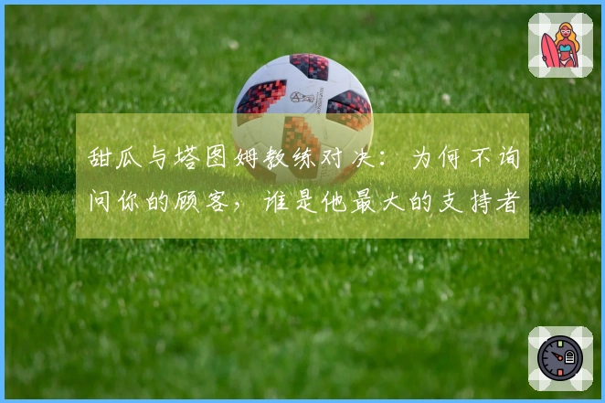 甜瓜与塔图姆教练对决：为何不询问你的顾客，谁是他最大的支持者？