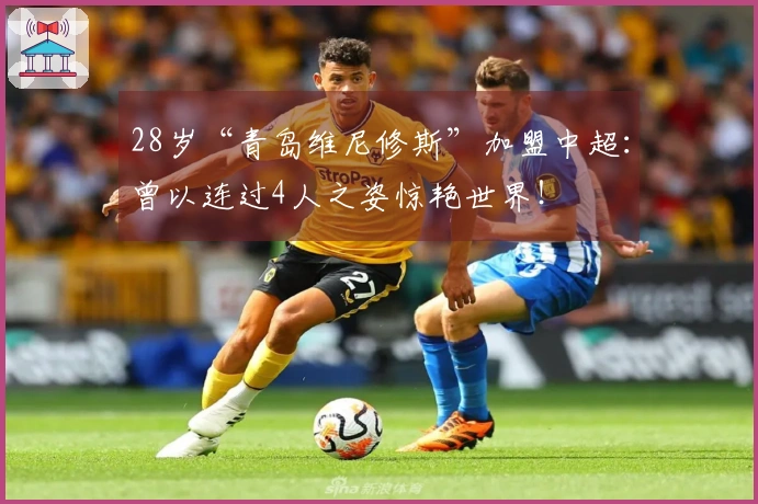 28岁“青岛维尼修斯”加盟中超：曾以连过4人之姿惊艳世界！