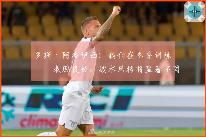 罗斯·阿洛伊西：我们在冬季训练的表现良好，战术风格将显著不同