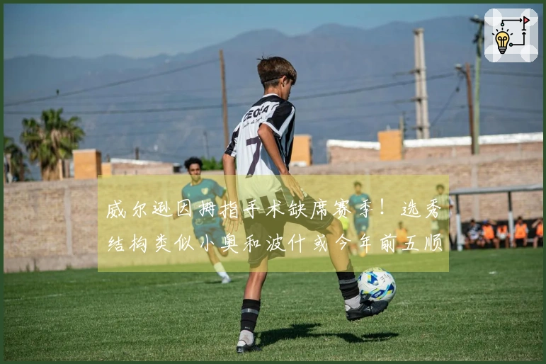 威尔逊因拇指手术缺席赛季！选秀结构类似小奥和波什或今年前五顺位