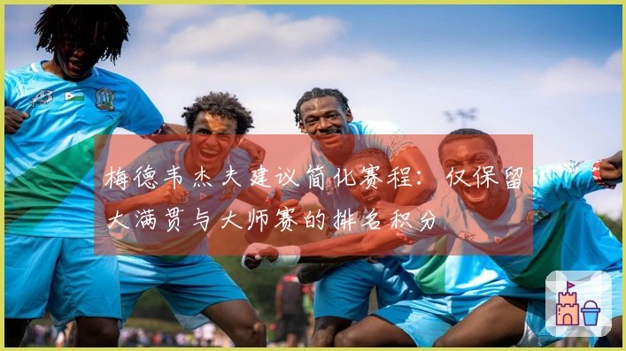 梅德韦杰夫建议简化赛程：仅保留大满贯与大师赛的排名积分