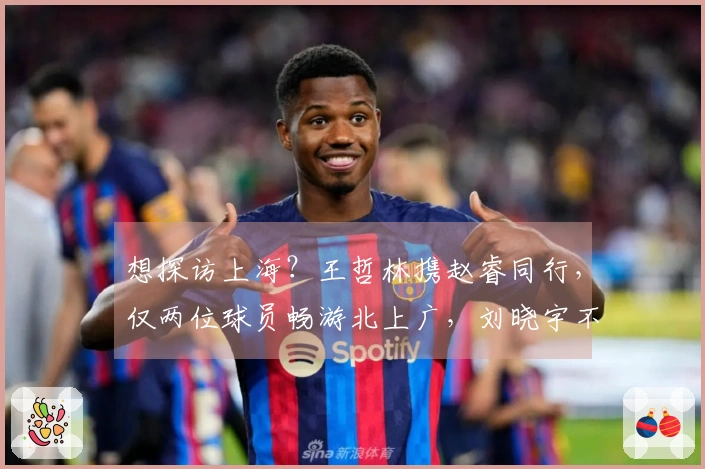 想探访上海？王哲林携赵睿同行，仅两位球员畅游北上广，刘晓宇不再孤单