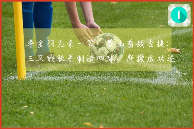李金羽无奈一笑，泰山首战告捷：三叉戟联手制造四球，新援成功逆转质疑！