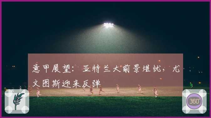 意甲展望：亚特兰大前景堪忧，尤文图斯迎来反弹